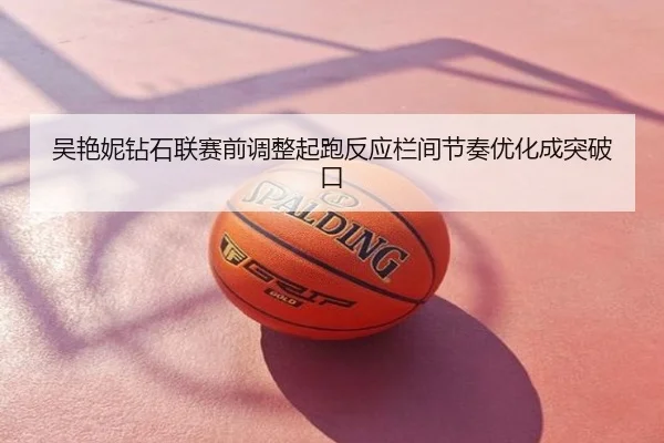 吴艳妮钻石联赛前调整起跑反应栏间节奏优化成突破口