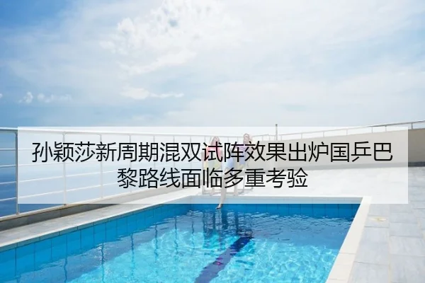 孙颖莎新周期混双试阵效果出炉国乒巴黎路线面临多重考验