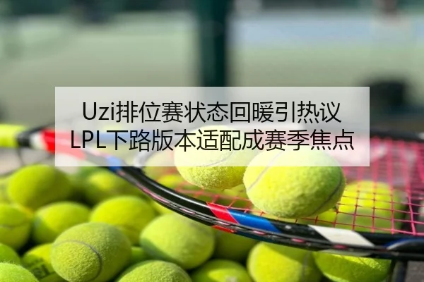 Uzi排位赛状态回暖引热议 LPL下路版本适配成赛季焦点