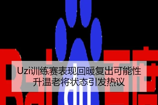 Uzi训练赛表现回暖复出可能性升温老将状态引发热议