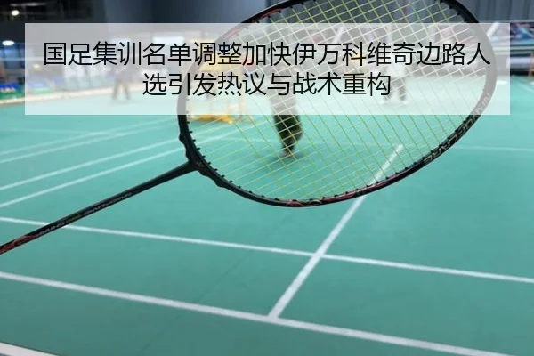 国足集训名单调整加快伊万科维奇边路人选引发热议与战术重构