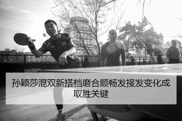 孙颖莎混双新搭档磨合顺畅发接发变化成取胜关键