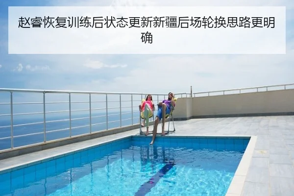 赵睿恢复训练后状态更新新疆后场轮换思路更明确