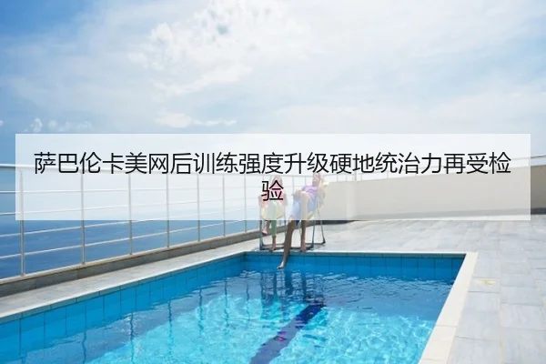 萨巴伦卡美网后训练强度升级硬地统治力再受检验