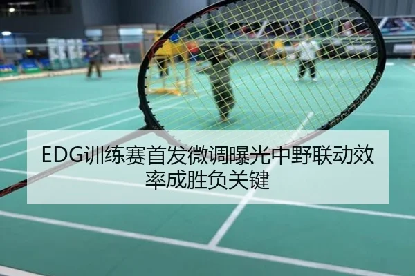 EDG训练赛首发微调曝光中野联动效率成胜负关键