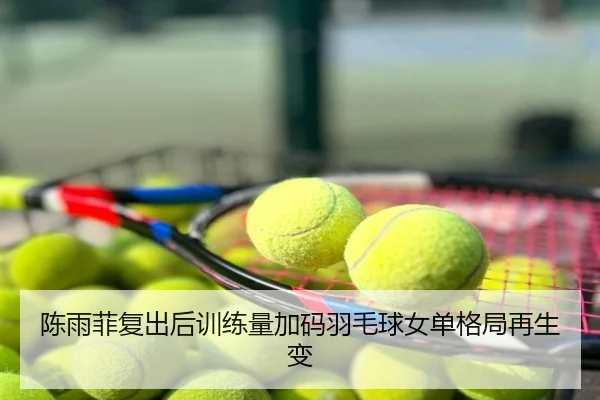 陈雨菲复出后训练量加码羽毛球女单格局再生变
