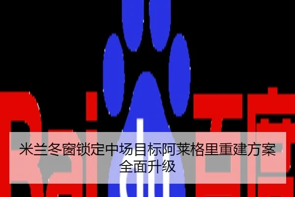 米兰冬窗锁定中场目标阿莱格里重建方案全面升级